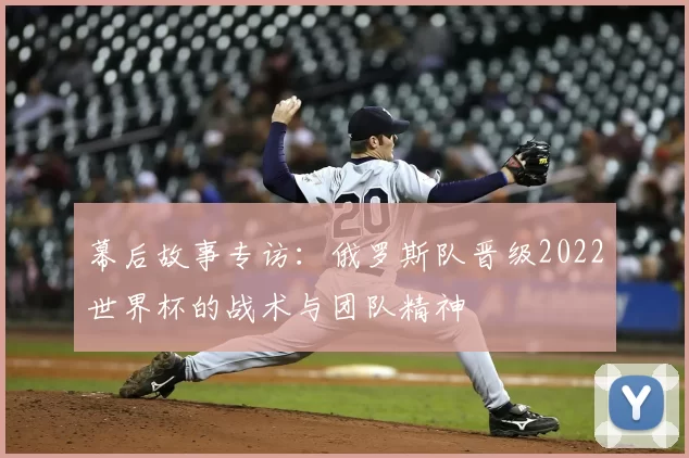 幕后故事专访：俄罗斯队晋级2022世界杯的战术与团队精神