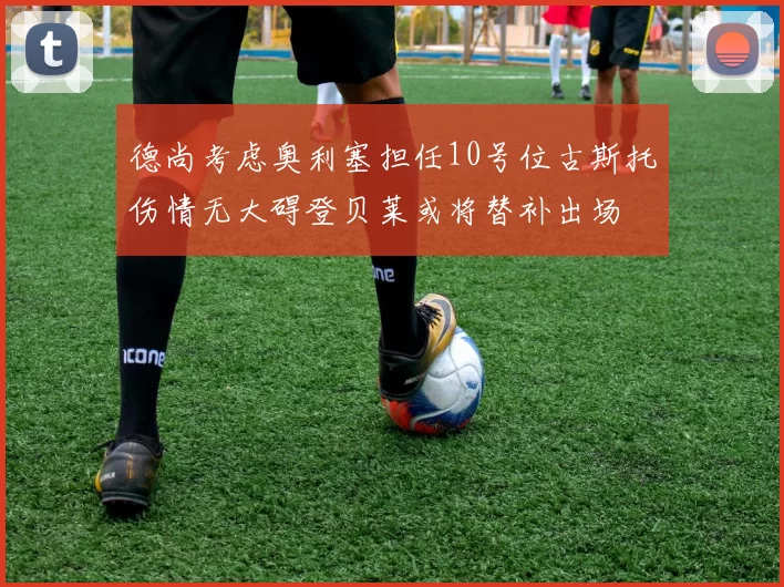德尚考虑奥利塞担任10号位古斯托伤情无大碍登贝莱或将替补出场