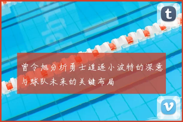 曾令旭分析勇士追逐小波特的深意与球队未来的关键布局