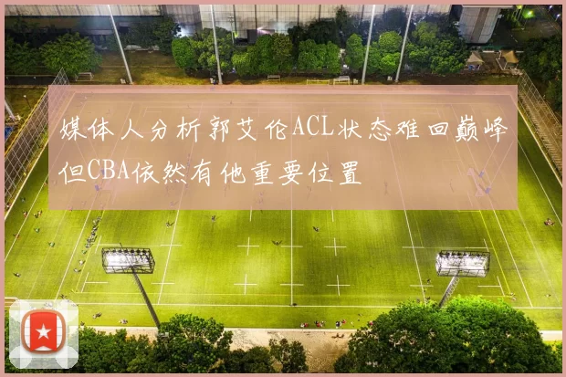 媒体人分析郭艾伦ACL状态难回巅峰但CBA依然有他重要位置