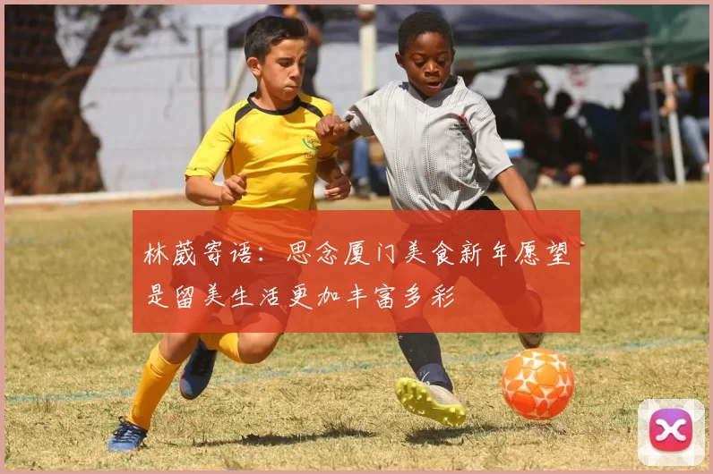 林葳寄语：思念厦门美食新年愿望是留美生活更加丰富多彩