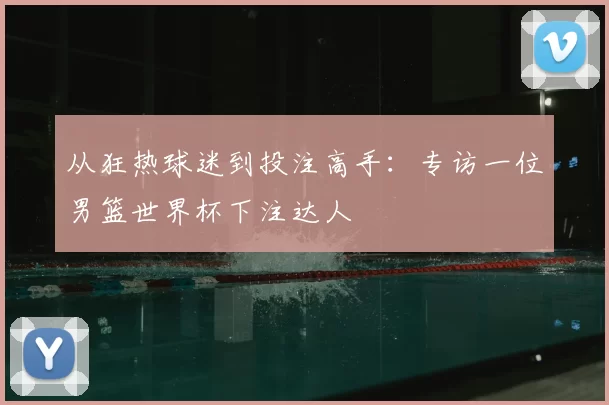 从狂热球迷到投注高手：专访一位男篮世界杯下注达人