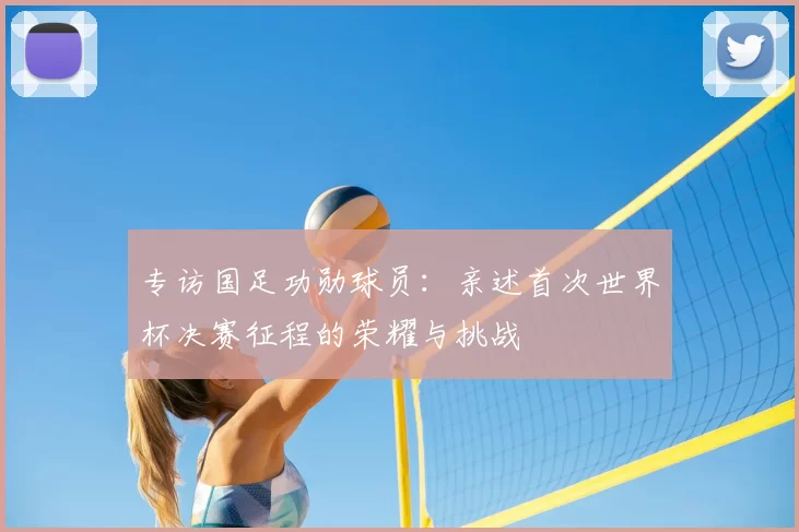 专访国足功勋球员：亲述首次世界杯决赛征程的荣耀与挑战