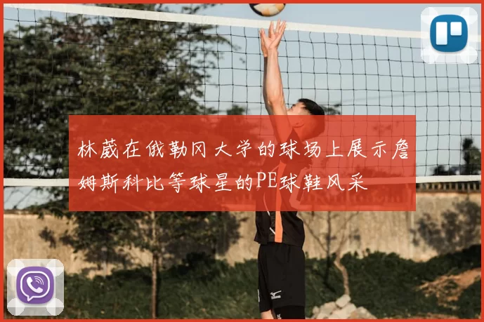 林葳在俄勒冈大学的球场上展示詹姆斯科比等球星的PE球鞋风采