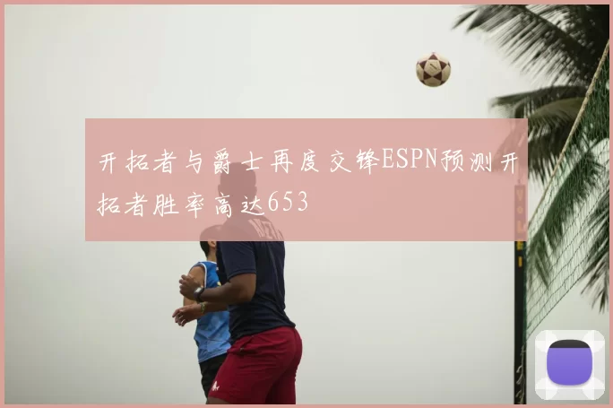 开拓者与爵士再度交锋ESPN预测开拓者胜率高达653