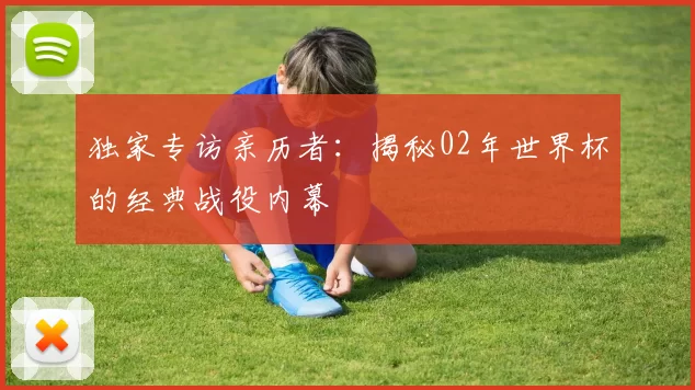 独家专访亲历者:揭秘02年世界杯的经典战役内幕