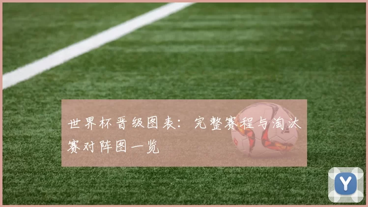世界杯晋级图表:完整赛程与淘汰赛对阵图一览