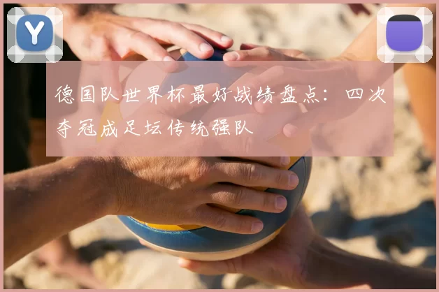德国队世界杯最好战绩盘点：四次夺冠成足坛传统强队