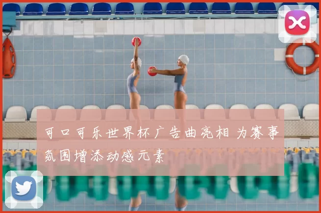 可口可乐世界杯广告曲亮相 为赛事氛围增添动感元素