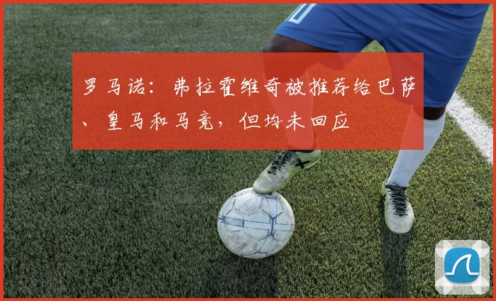罗马诺:弗拉霍维奇被推荐给巴萨、皇马和马竞,但均未回应