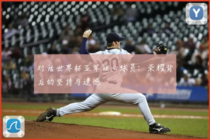 对话世界杯亚军核心球员：荣耀背后的坚持与遗憾