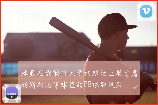 林葳在俄勒冈大学的球场上展示詹姆斯科比等球星的PE球鞋风采