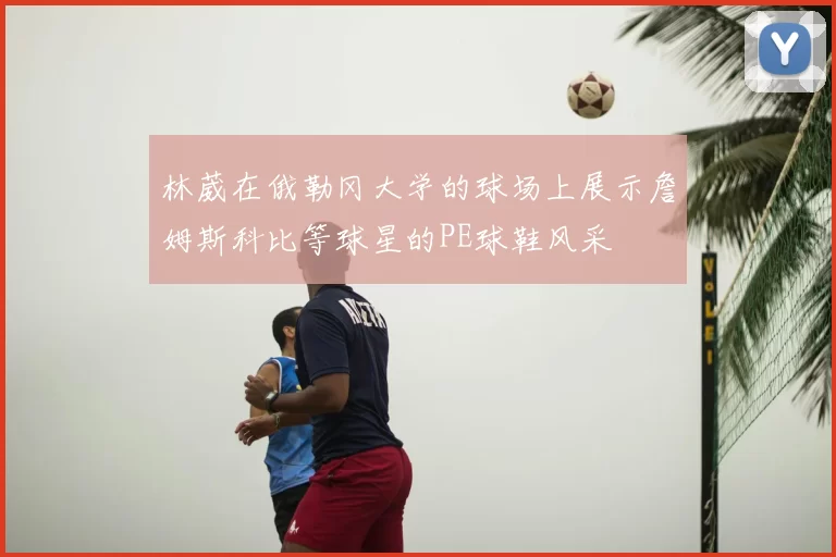 林葳在俄勒冈大学的球场上展示詹姆斯科比等球星的PE球鞋风采