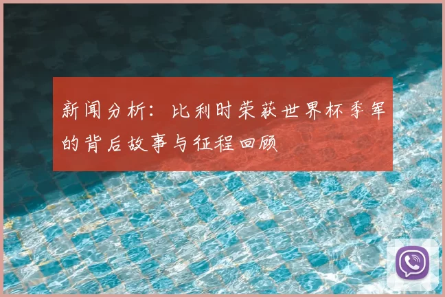 新闻分析:比利时荣获世界杯季军的背后故事与征程回顾