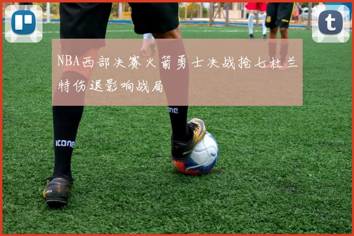 NBA西部决赛火箭勇士决战抢七杜兰特伤退影响战局