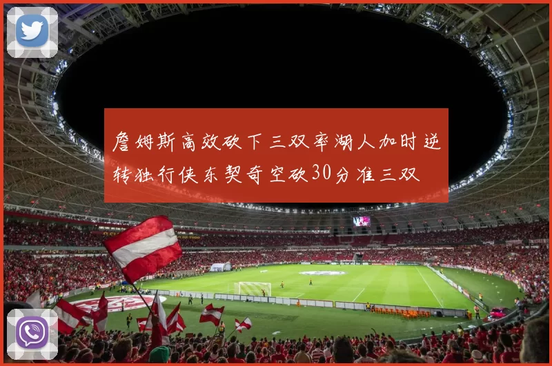 詹姆斯高效砍下三双率湖人加时逆转独行侠东契奇空砍30分准三双