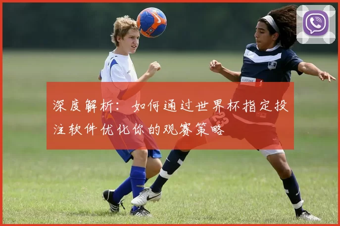 深度解析：如何通过世界杯指定投注软件优化你的观赛策略