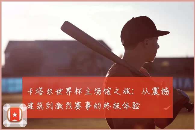 卡塔尔世界杯主场馆之旅：从震撼建筑到激烈赛事的终极体验