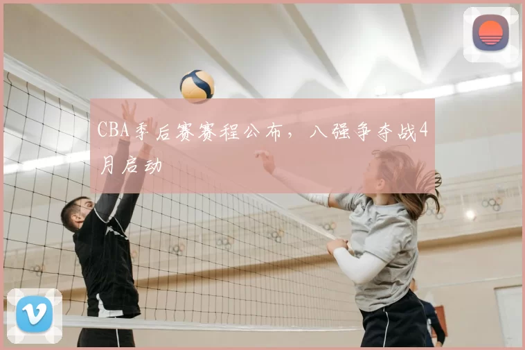 CBA季后赛赛程公布，八强争夺战4月启动