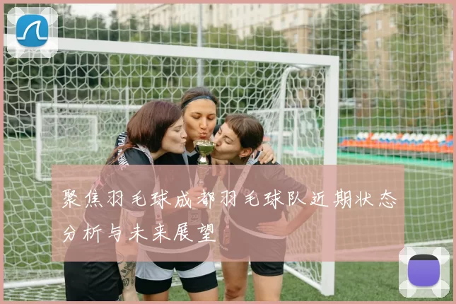 聚焦羽毛球成都羽毛球队近期状态分析与未来展望