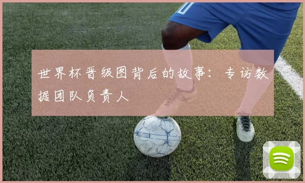 世界杯晋级图背后的故事：专访数据团队负责人