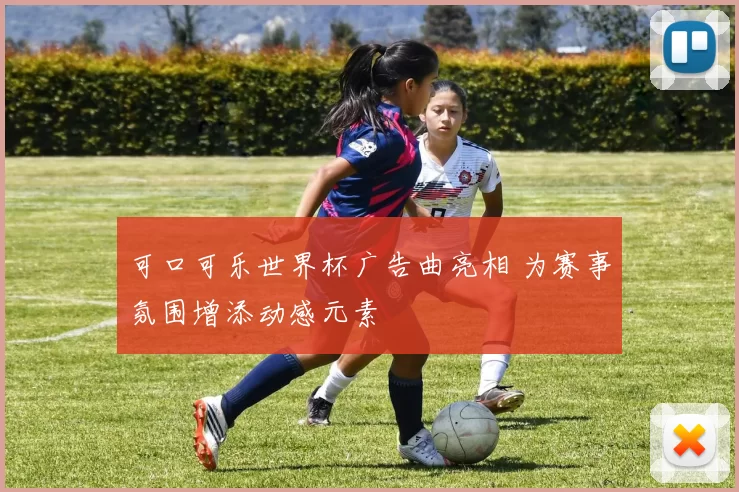 可口可乐世界杯广告曲亮相 为赛事氛围增添动感元素