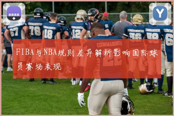 FIBA与NBA规则差异解析影响国际球员赛场表现