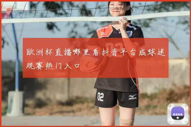 欧洲杯直播哪里看抖音平台成球迷观赛热门入口
