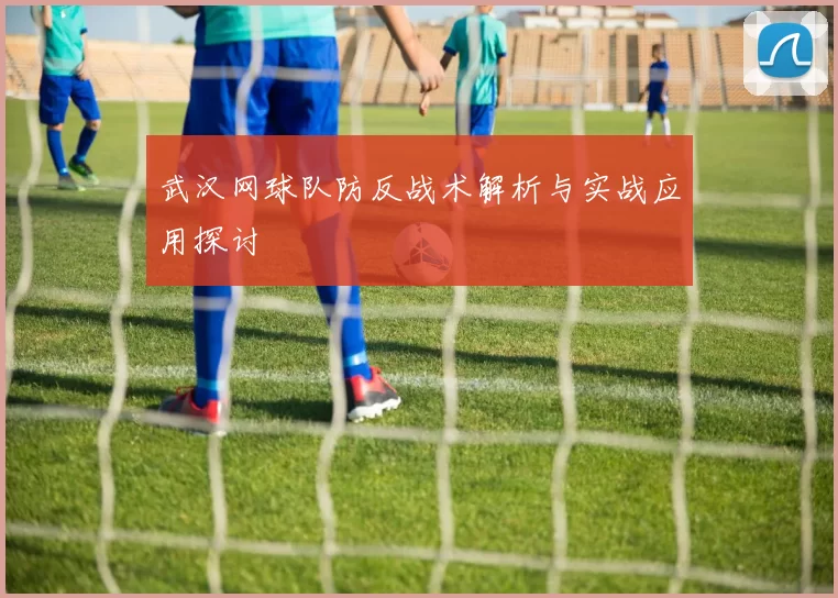 武汉网球队防反战术解析与实战应用探讨