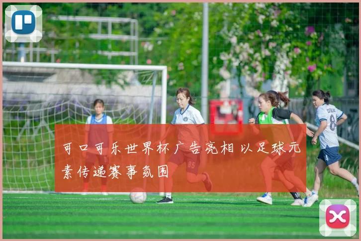 可口可乐世界杯广告亮相 以足球元素传递赛事氛围