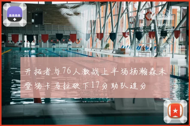 开拓者与76人激战上半场杨瀚森未登场卡马拉砍下17分助队追分
