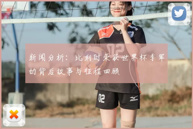 新闻分析：比利时荣获世界杯季军的背后故事与征程回顾