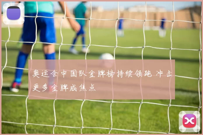 奥运会中国队金牌榜持续领跑 冲击更多金牌成焦点