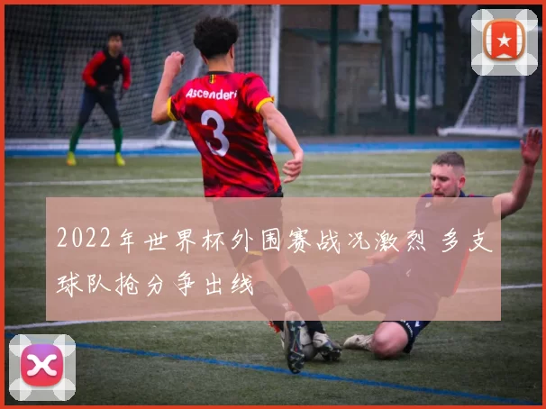 2022年世界杯外围赛战况激烈 多支球队抢分争出线