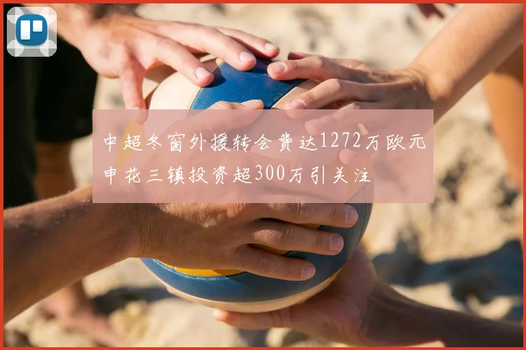 中超冬窗外援转会费达1272万欧元申花三镇投资超300万引关注