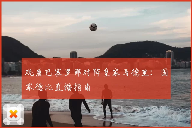 观看巴塞罗那对阵皇家马德里:国家德比直播指南