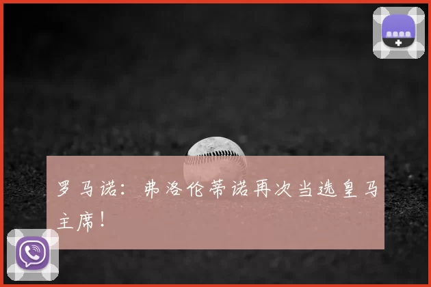 罗马诺:弗洛伦蒂诺再次当选皇马主席!