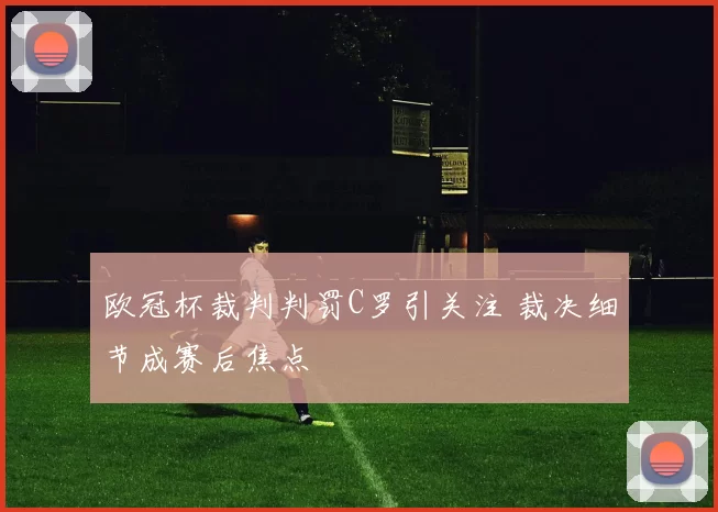 欧冠杯裁判判罚C罗引关注 裁决细节成赛后焦点