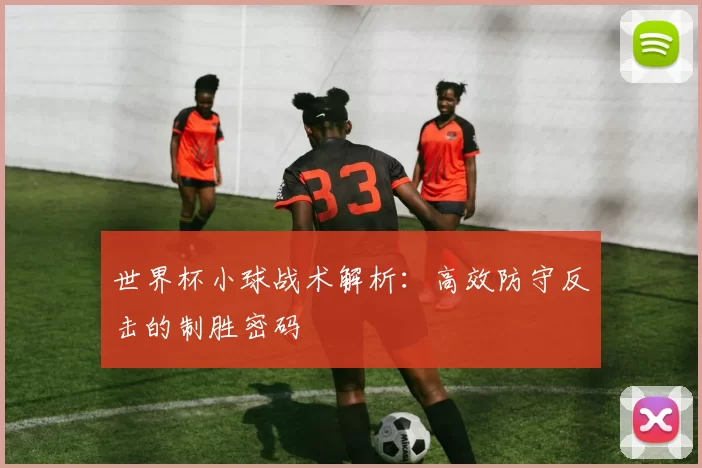 世界杯小球战术解析：高效防守反击的制胜密码
