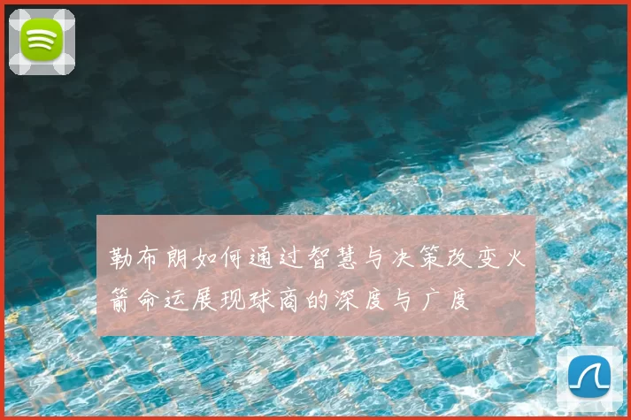勒布朗如何通过智慧与决策改变火箭命运展现球商的深度与广度