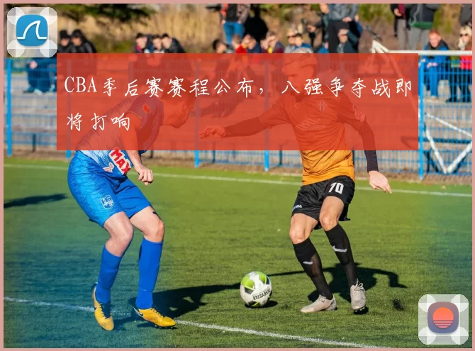 CBA季后赛赛程公布，八强争夺战即将打响