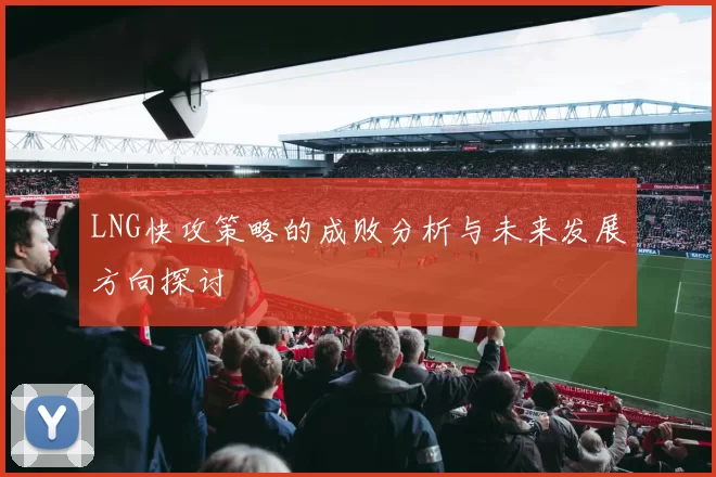 LNG快攻策略的成败分析与未来发展方向探讨