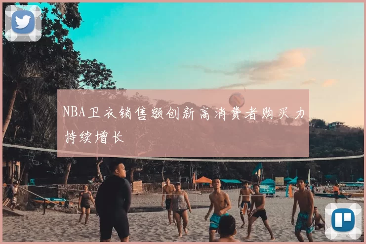 NBA卫衣销售额创新高消费者购买力持续增长