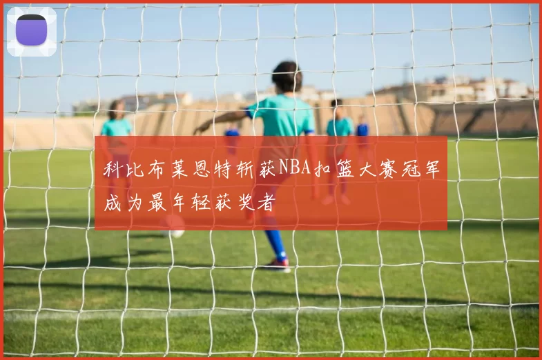 科比布莱恩特斩获NBA扣篮大赛冠军成为最年轻获奖者