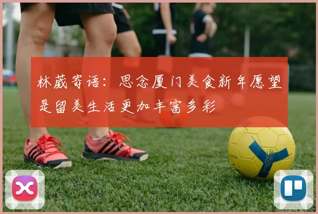 林葳寄语：思念厦门美食新年愿望是留美生活更加丰富多彩
