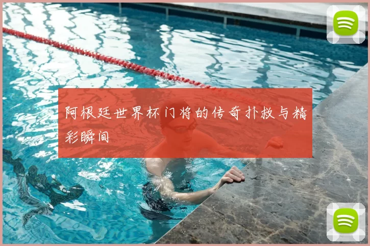 阿根廷世界杯门将的传奇扑救与精彩瞬间