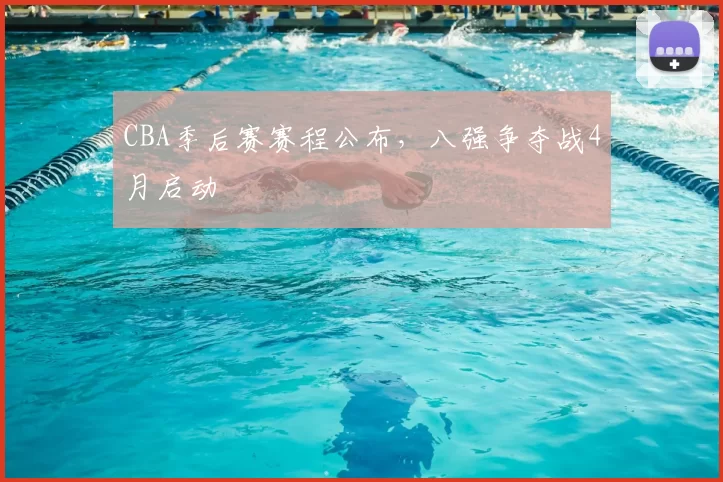 CBA季后赛赛程公布，八强争夺战4月启动